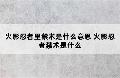 火影忍者里禁术是什么意思 火影忍者禁术是什么